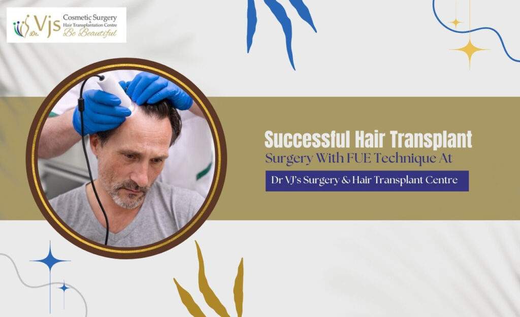 Successful Hair Transplant Surgery With FUE Technique At Dr VJ’s Surgery & Hair Transplant Centre