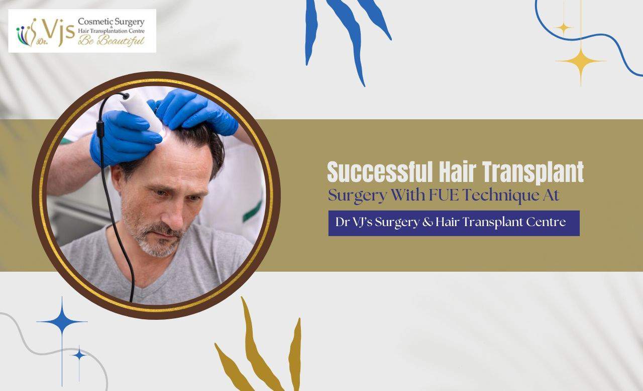 Successful Hair Transplant Surgery With FUE Technique At Dr VJ’s Surgery & Hair Transplant Centre